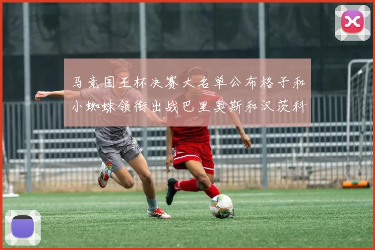 马竞国王杯决赛大名单公布格子和小蜘蛛领衔出战巴里奥斯和汉茨科在列