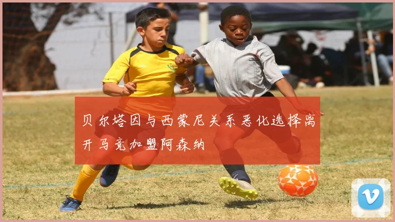 贝尔塔因与西蒙尼关系恶化选择离开马竞加盟阿森纳