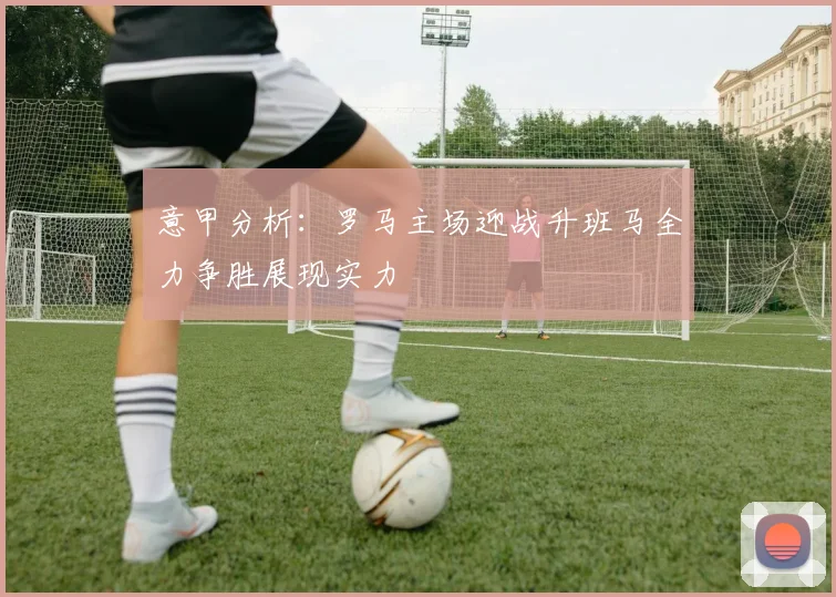 意甲分析：罗马主场迎战升班马全力争胜展现实力