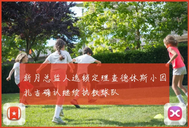 新月总监人选锁定理查德休斯小因扎吉确认继续执教球队
