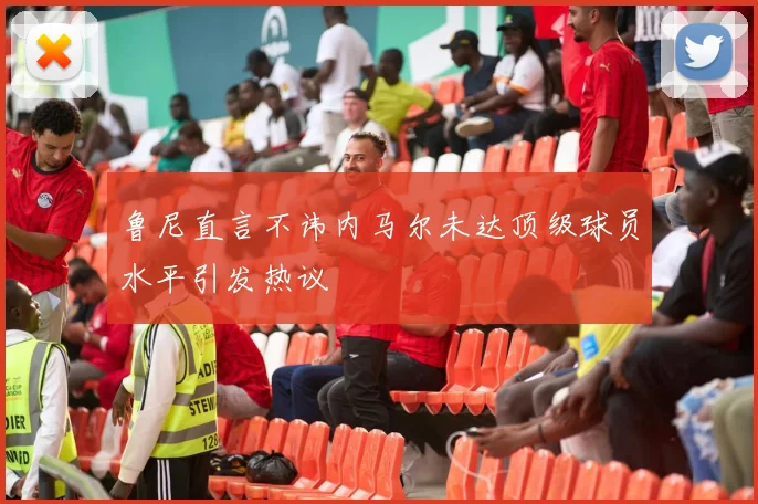 鲁尼直言不讳内马尔未达顶级球员水平引发热议