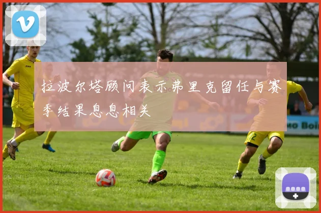 拉波尔塔顾问表示弗里克留任与赛季结果息息相关