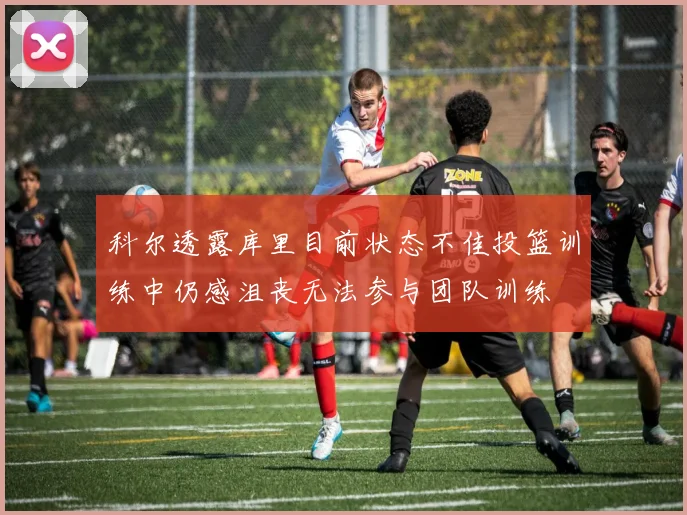 科尔透露库里目前状态不佳投篮训练中仍感沮丧无法参与团队训练