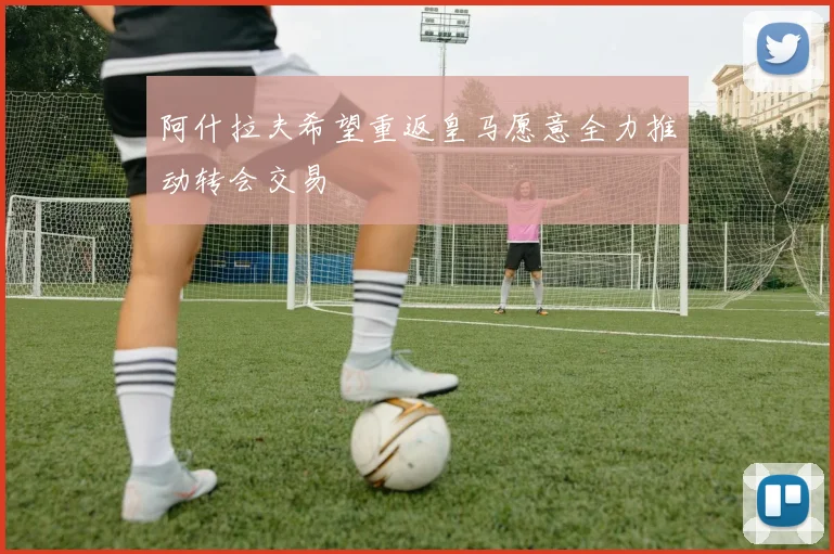 阿什拉夫希望重返皇马愿意全力推动转会交易