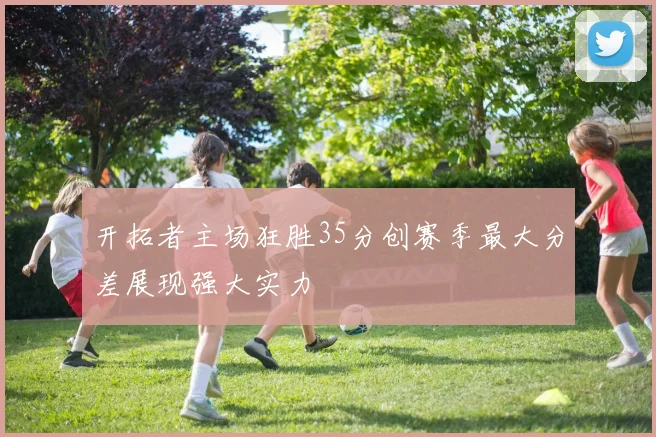 开拓者主场狂胜35分创赛季最大分差展现强大实力