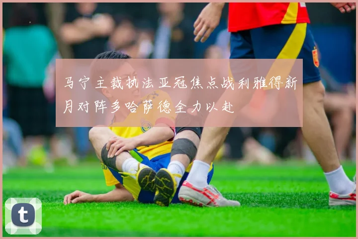 马宁主裁执法亚冠焦点战利雅得新月对阵多哈萨德全力以赴