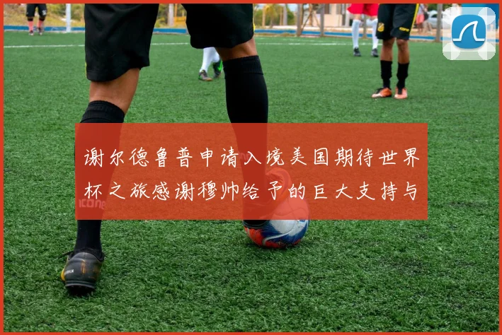 谢尔德鲁普申请入境美国期待世界杯之旅感谢穆帅给予的巨大支持与帮助