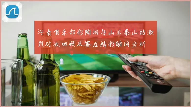 河南俱乐部彩陶坊与山东泰山的激烈对决回顾及赛后精彩瞬间分析