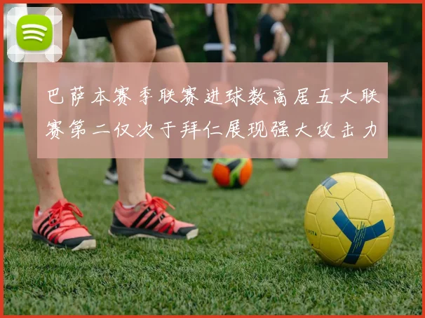 巴萨本赛季联赛进球数高居五大联赛第二仅次于拜仁展现强大攻击力