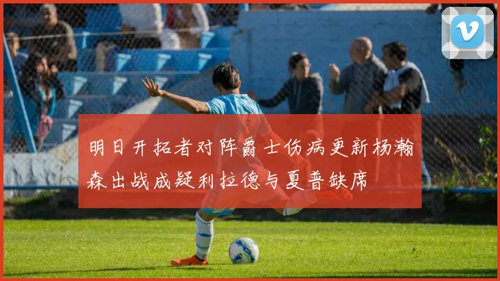 明日开拓者对阵爵士伤病更新杨瀚森出战成疑利拉德与夏普缺席