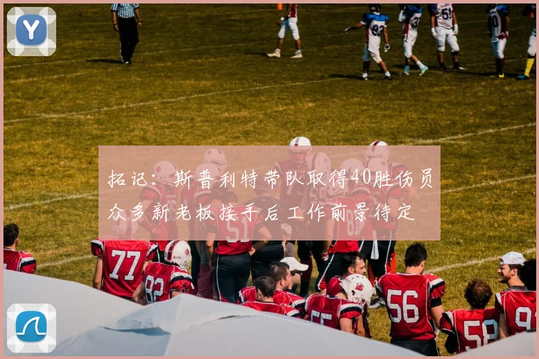 拓记：斯普利特带队取得40胜伤员众多新老板接手后工作前景待定