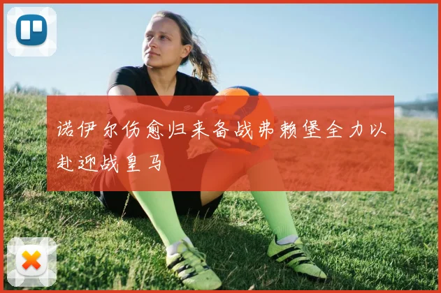 诺伊尔伤愈归来备战弗赖堡全力以赴迎战皇马