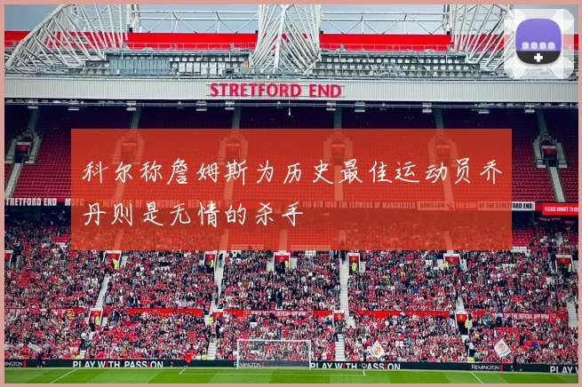 科尔称詹姆斯为历史最佳运动员乔丹则是无情的杀手