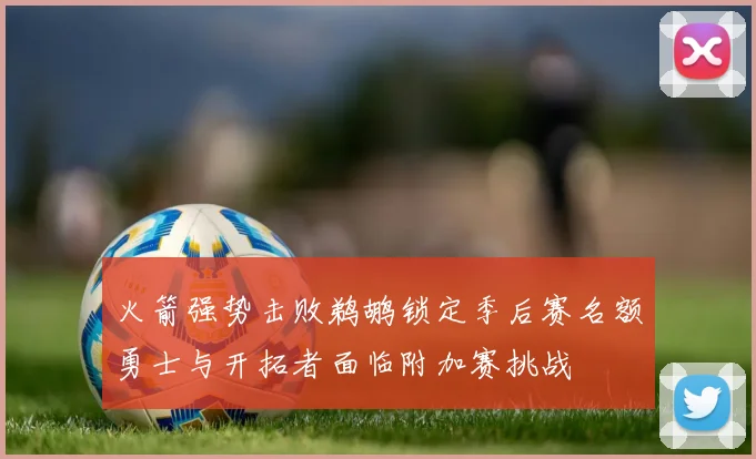 火箭强势击败鹈鹕锁定季后赛名额勇士与开拓者面临附加赛挑战