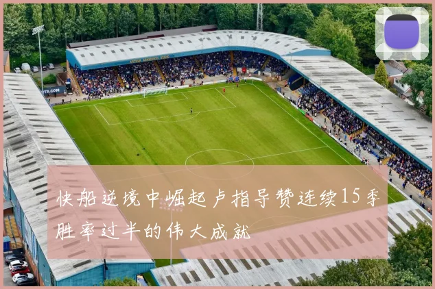 快船逆境中崛起卢指导赞连续15季胜率过半的伟大成就
