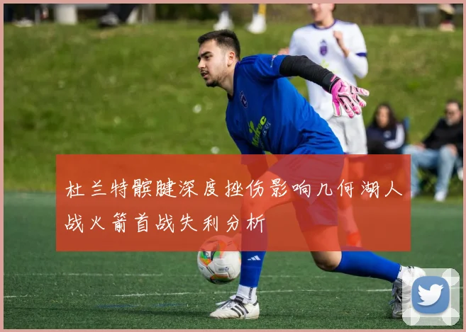 杜兰特髌腱深度挫伤影响几何湖人战火箭首战失利分析