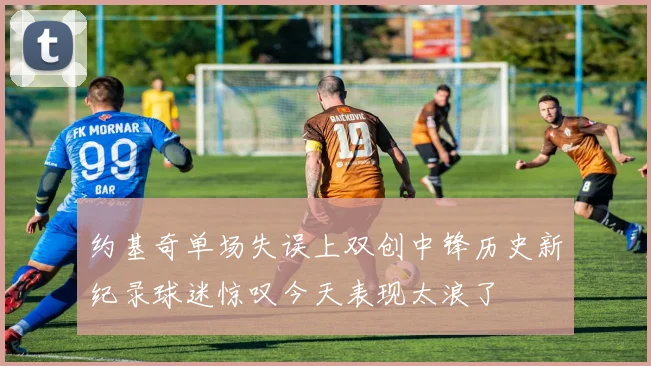 约基奇单场失误上双创中锋历史新纪录球迷惊叹今天表现太浪了