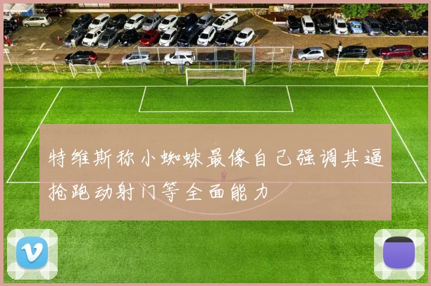 特维斯称小蜘蛛最像自己强调其逼抢跑动射门等全面能力