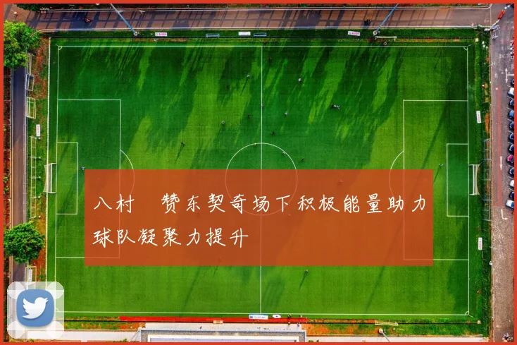 八村塁赞东契奇场下积极能量助力球队凝聚力提升