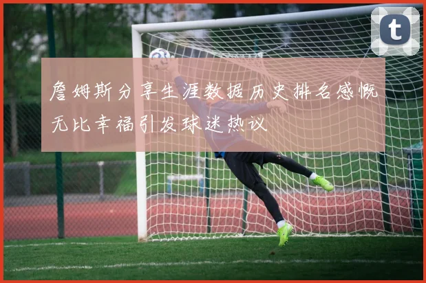 詹姆斯分享生涯数据历史排名感慨无比幸福引发球迷热议