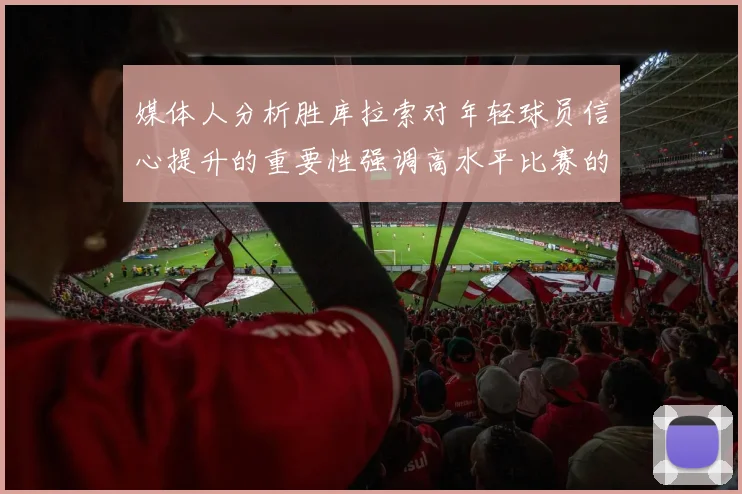 媒体人分析胜库拉索对年轻球员信心提升的重要性强调高水平比赛的必要性