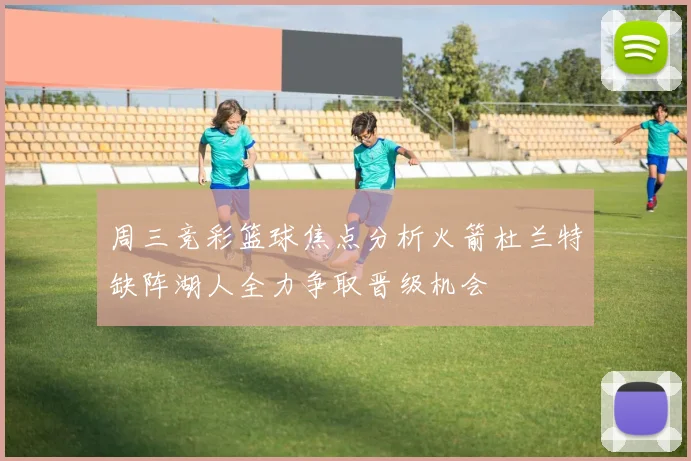 周三竞彩篮球焦点分析火箭杜兰特缺阵湖人全力争取晋级机会